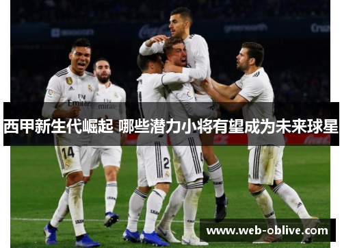 西甲新生代崛起 哪些潜力小将有望成为未来球星
