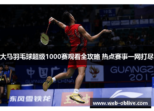 大马羽毛球超级1000赛观看全攻略 热点赛事一网打尽