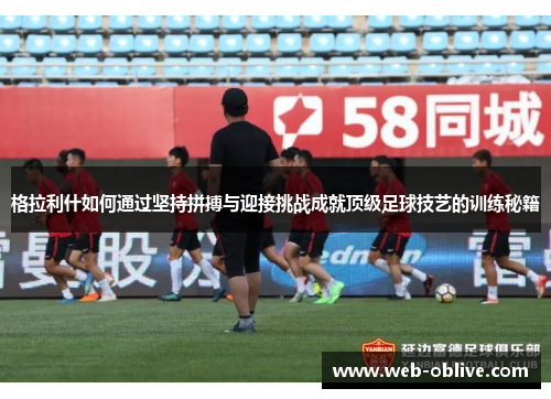 格拉利什如何通过坚持拼搏与迎接挑战成就顶级足球技艺的训练秘籍