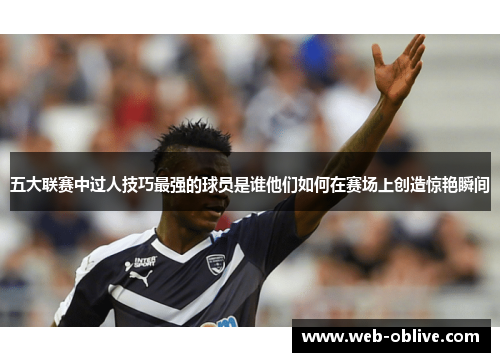 五大联赛中过人技巧最强的球员是谁他们如何在赛场上创造惊艳瞬间