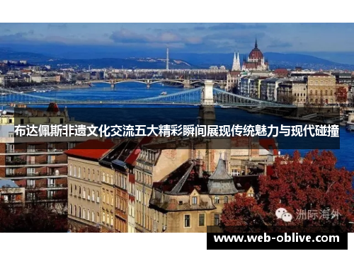 布达佩斯非遗文化交流五大精彩瞬间展现传统魅力与现代碰撞