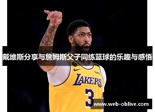 戴维斯分享与詹姆斯父子同练篮球的乐趣与感悟