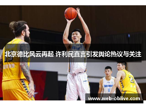 北京德比风云再起 许利民直言引发舆论热议与关注