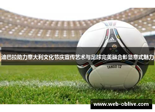 迪巴拉助力意大利文化节庆宣传艺术与足球完美融合彰显意式魅力