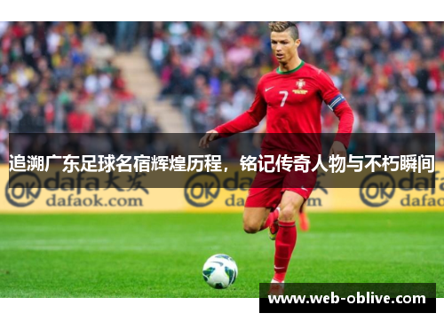 追溯广东足球名宿辉煌历程，铭记传奇人物与不朽瞬间