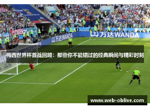 梅西世界杯首战回顾：那些你不能错过的经典瞬间与精彩时刻